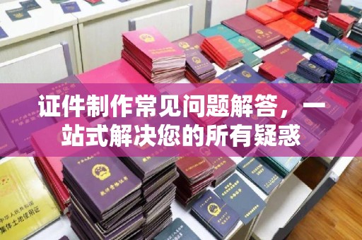 官田证件制作常见问题解答，一站式解决您的所有疑惑
