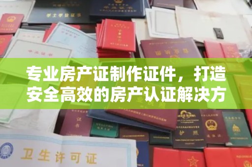 官田专业房产证制作证件，打造安全高效的房产认证解决方案