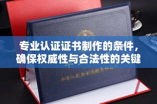 官田专业认证证书制作的条件，确保权威性与合法性的关键要素