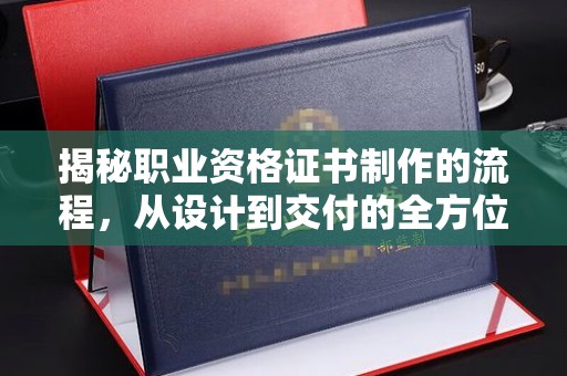 官田揭秘职业资格证书制作的流程，从设计到交付的全方位解析