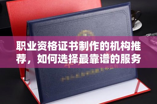 官田职业资格证书制作的机构推荐，如何选择最靠谱的服务商？