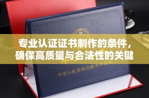 官田专业认证证书制作的条件，确保高质量与合法性的关键要素