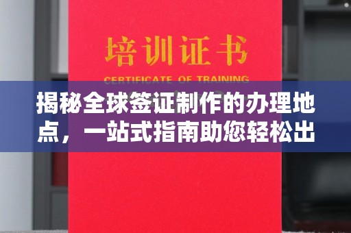 官田揭秘全球签证制作的办理地点，一站式指南助您轻松出行