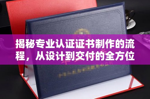 官田揭秘专业认证证书制作的流程，从设计到交付的全方位指南