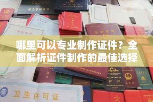 官田哪里可以专业制作证件？全面解析证件制作的最佳选择